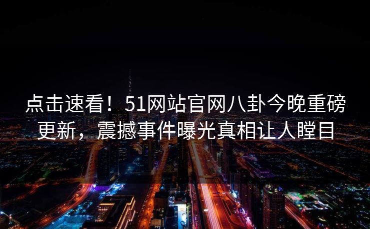点击速看！51网站官网八卦今晚重磅更新，震撼事件曝光真相让人瞠目  第1张