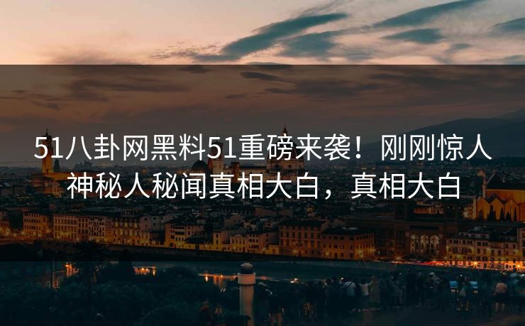 51八卦网黑料51重磅来袭！刚刚惊人神秘人秘闻真相大白，真相大白  第1张
