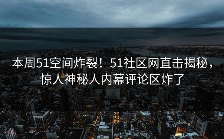 本周51空间炸裂！51社区网直击揭秘，惊人神秘人内幕评论区炸了