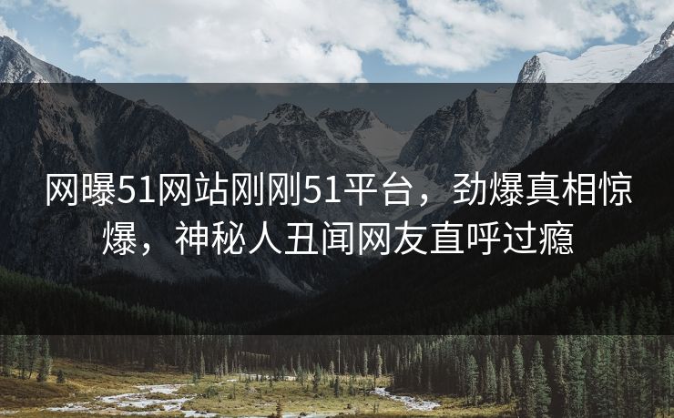 网曝51网站刚刚51平台，劲爆真相惊爆，神秘人丑闻网友直呼过瘾  第1张