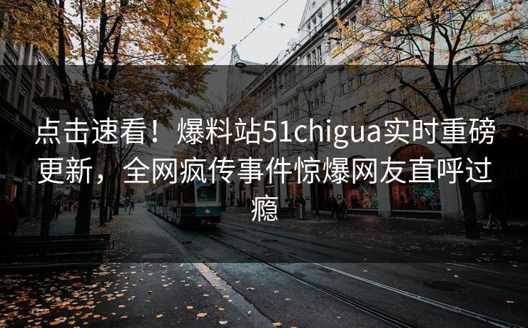 点击速看！爆料站51chigua实时重磅更新，全网疯传事件惊爆网友直呼过瘾