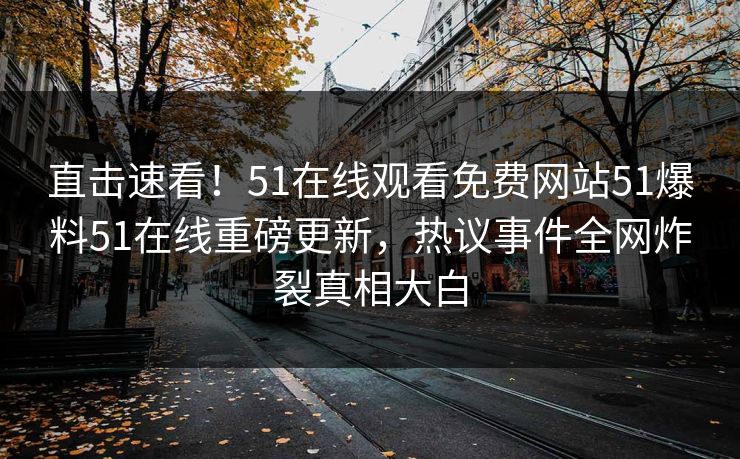 直击速看！51在线观看免费网站51爆料51在线重磅更新，热议事件全网炸裂真相大白