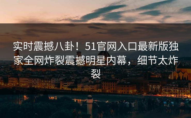 实时震撼八卦！51官网入口最新版独家全网炸裂震撼明星内幕，细节太炸裂  第1张
