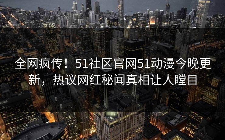 全网疯传！51社区官网51动漫今晚更新，热议网红秘闻真相让人瞠目