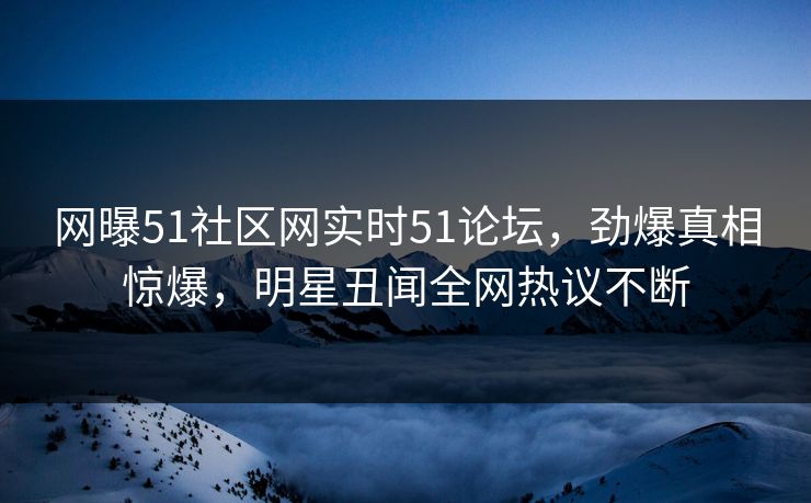 网曝51社区网实时51论坛，劲爆真相惊爆，明星丑闻全网热议不断