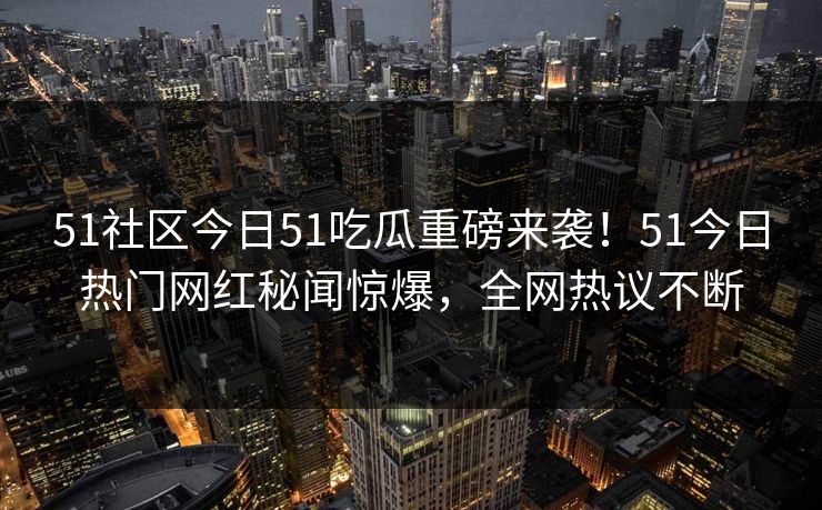 51社区今日51吃瓜重磅来袭！51今日热门网红秘闻惊爆，全网热议不断