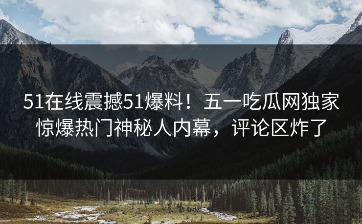51在线震撼51爆料！五一吃瓜网独家惊爆热门神秘人内幕，评论区炸了  第1张