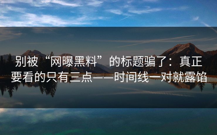 别被“网曝黑料”的标题骗了：真正要看的只有三点——时间线一对就露馅