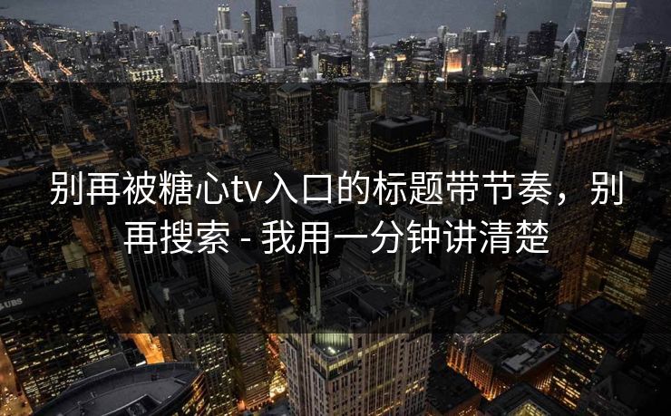 别再被糖心tv入口的标题带节奏，别再搜索 - 我用一分钟讲清楚