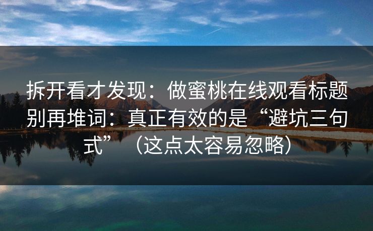 拆开看才发现：做蜜桃在线观看标题别再堆词：真正有效的是“避坑三句式”（这点太容易忽略）  第1张