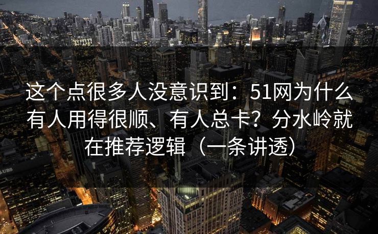 这个点很多人没意识到：51网为什么有人用得很顺、有人总卡？分水岭就在推荐逻辑（一条讲透）