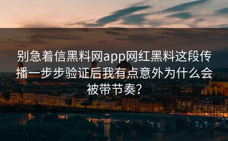 别急着信黑料网app网红黑料这段传播一步步验证后我有点意外为什么会被带节奏？