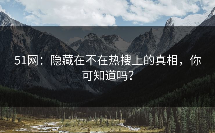 51网：隐藏在不在热搜上的真相，你可知道吗？
