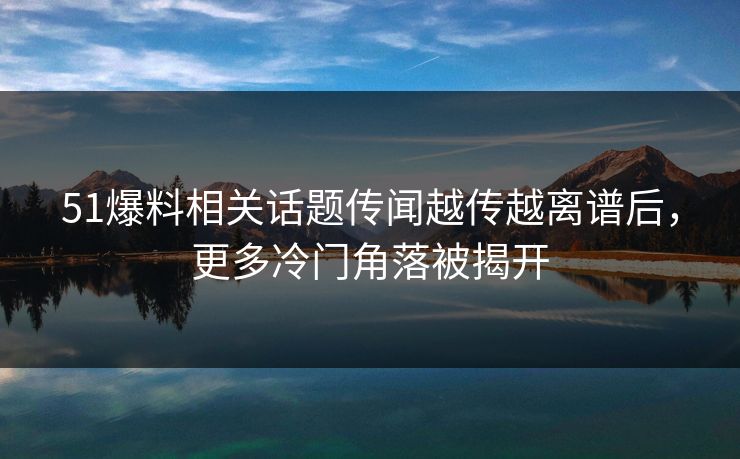 51爆料相关话题传闻越传越离谱后，更多冷门角落被揭开