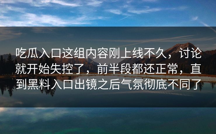 吃瓜入口这组内容刚上线不久，讨论就开始失控了，前半段都还正常，直到黑料入口出镜之后气氛彻底不同了