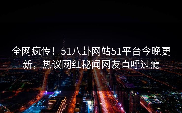 全网疯传！51八卦网站51平台今晚更新，热议网红秘闻网友直呼过瘾