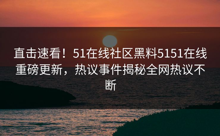 直击速看！51在线社区黑料5151在线重磅更新，热议事件揭秘全网热议不断  第1张